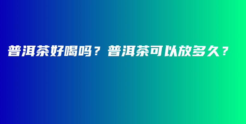 普洱茶好喝吗？普洱茶可以放多久？插图