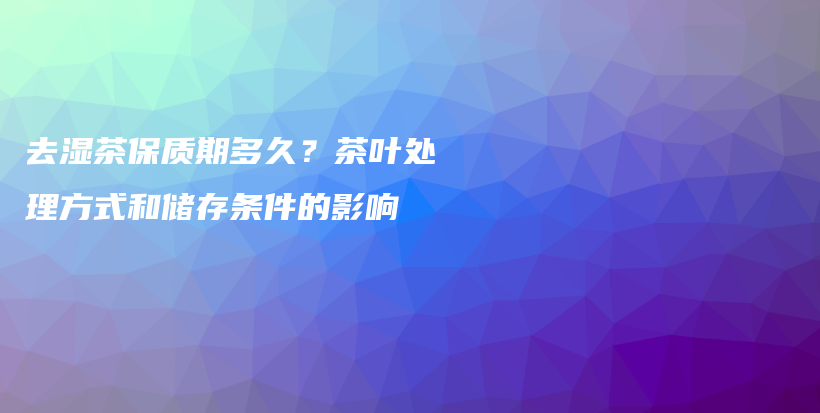 去湿茶保质期多久？茶叶处理方式和储存条件的影响插图