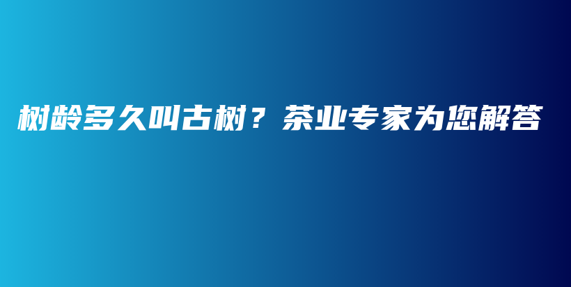 树龄多久叫古树？茶业专家为您解答插图