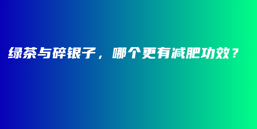 绿茶与碎银子，哪个更有减肥功效？插图