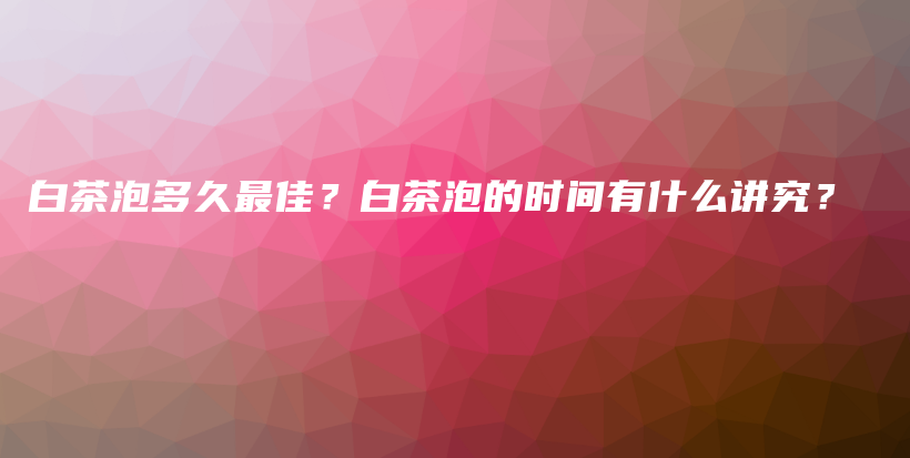 白茶泡多久最佳？白茶泡的时间有什么讲究？插图