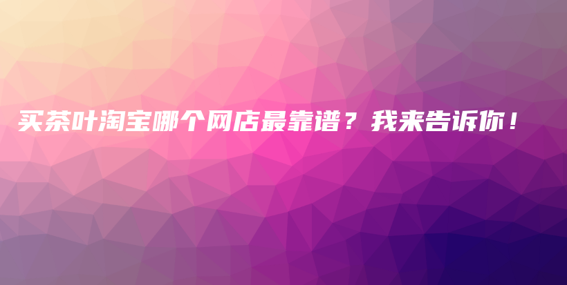 买茶叶淘宝哪个网店最靠谱？我来告诉你！插图