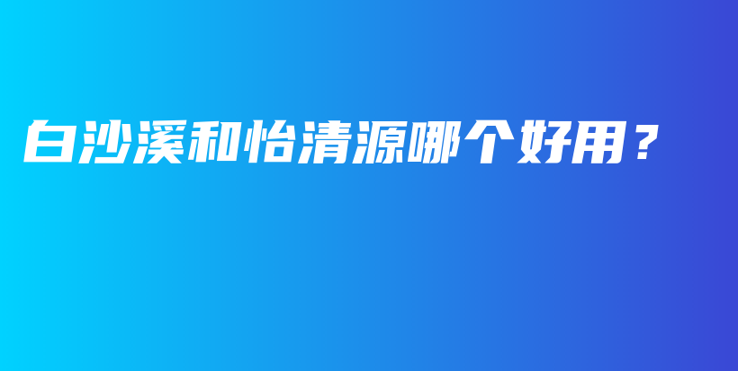 白沙溪和怡清源哪个好用？插图