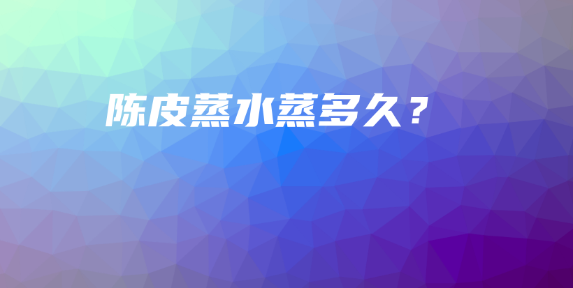 陈皮蒸水蒸多久？插图