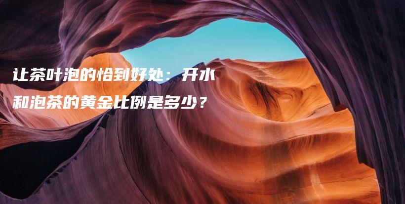 让茶叶泡的恰到好处：开水和泡茶的黄金比例是多少？插图