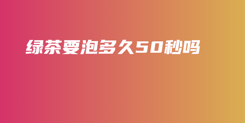 绿茶要泡多久50秒吗插图