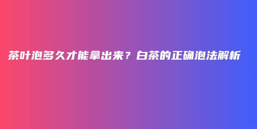 茶叶泡多久才能拿出来？白茶的正确泡法解析插图