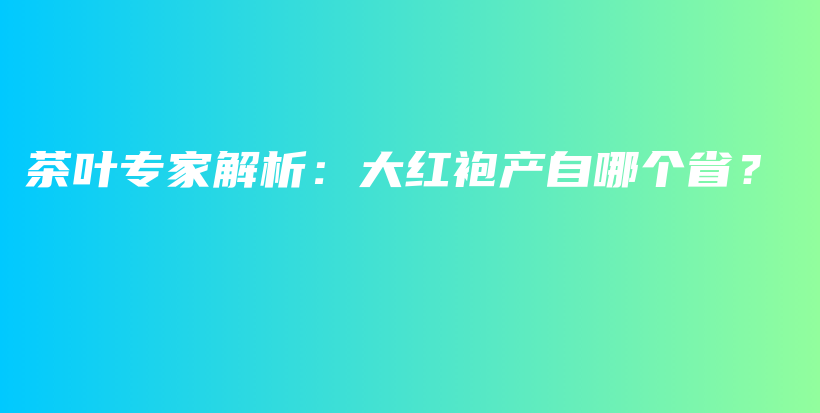 茶叶专家解析：大红袍产自哪个省？插图