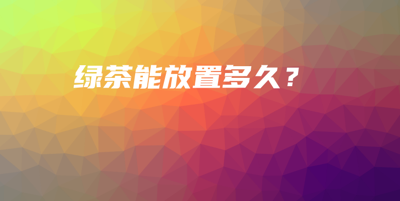 绿茶能放置多久？插图