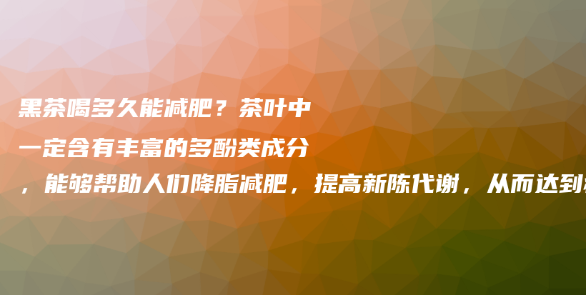 黑茶喝多久能减肥？茶叶中一定含有丰富的多酚类成分，能够帮助人们降脂减肥，提高新陈代谢，从而达到瘦身效插图