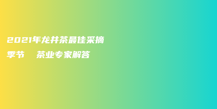 2021年龙井茶最佳采摘季节  茶业专家解答插图