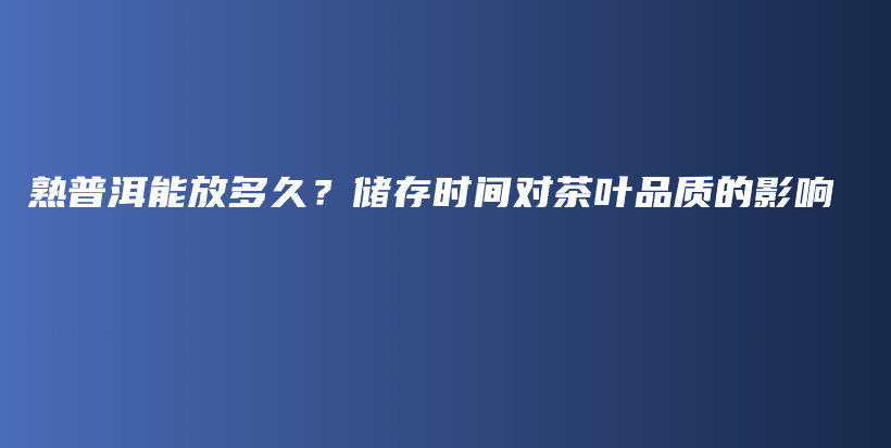 熟普洱能放多久？储存时间对茶叶品质的影响插图