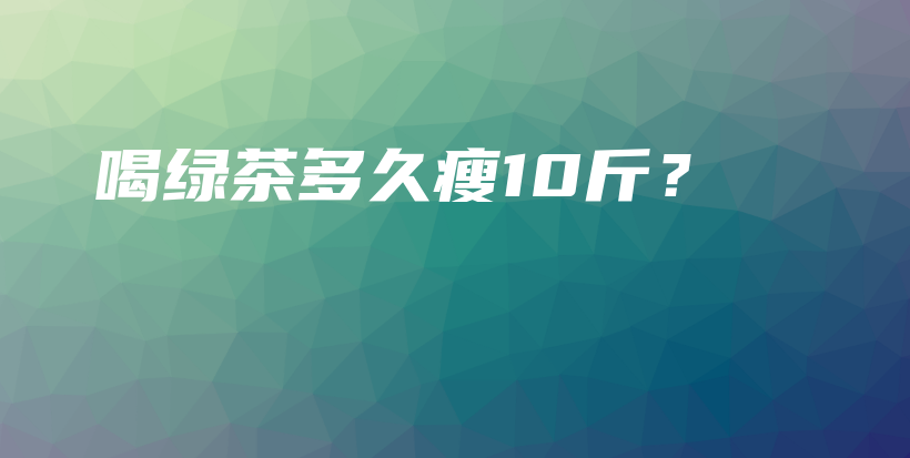 喝绿茶多久瘦10斤？插图