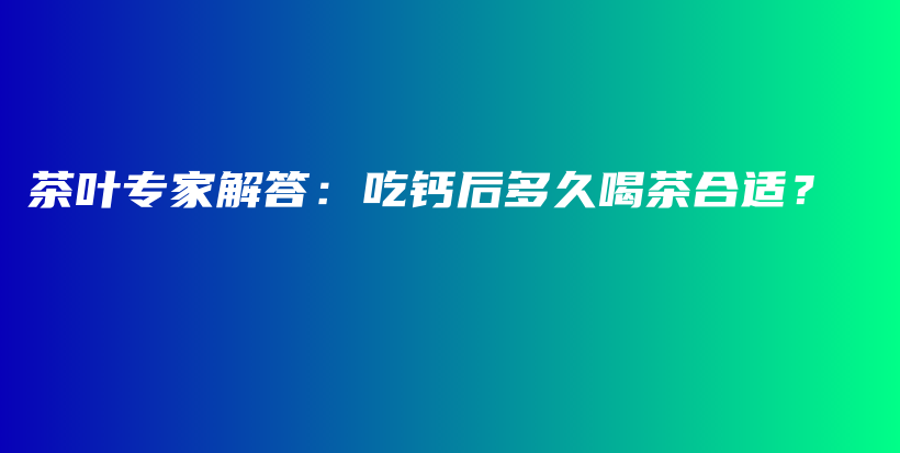 茶叶专家解答：吃钙后多久喝茶合适？插图