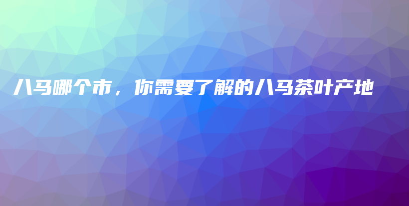 八马哪个市，你需要了解的八马茶叶产地插图