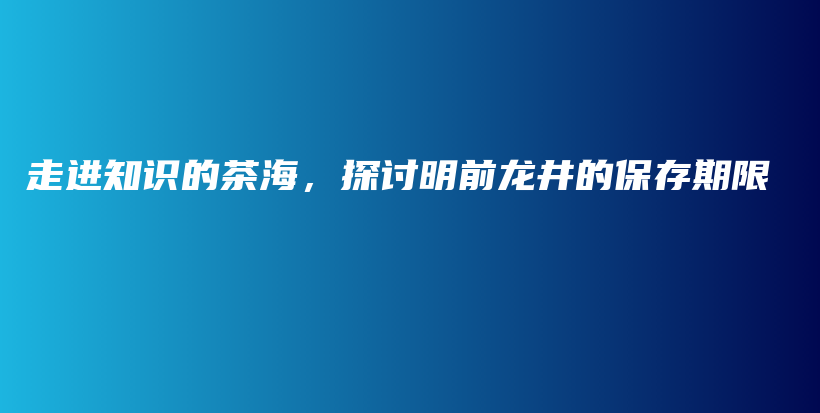 走进知识的茶海，探讨明前龙井的保存期限插图