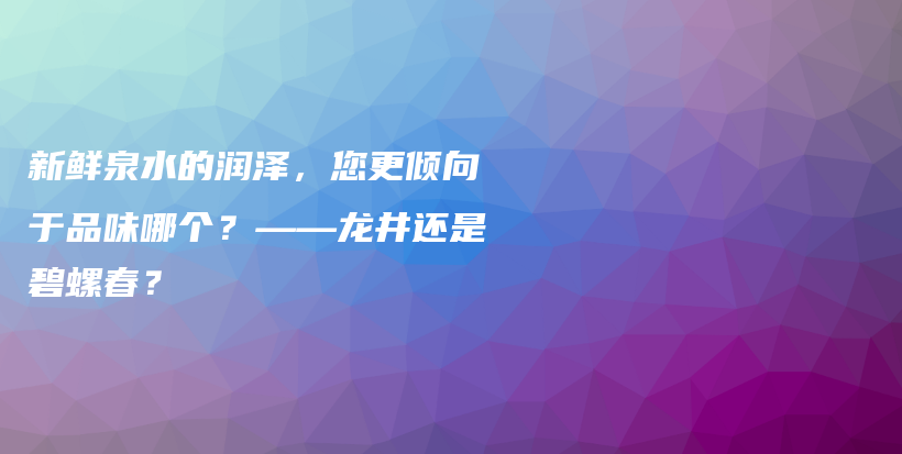 新鲜泉水的润泽，您更倾向于品味哪个？——龙井还是碧螺春？插图