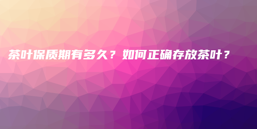 茶叶保质期有多久？如何正确存放茶叶？插图