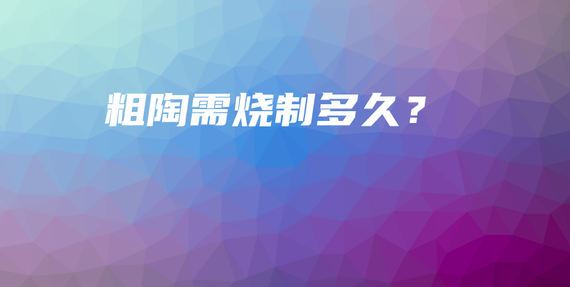 粗陶需烧制多久？插图