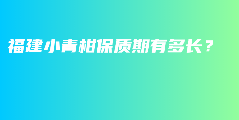 福建小青柑保质期有多长？插图