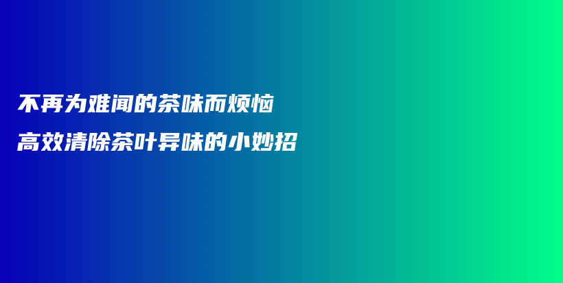 不再为难闻的茶味而烦恼 高效清除茶叶异味的小妙招插图