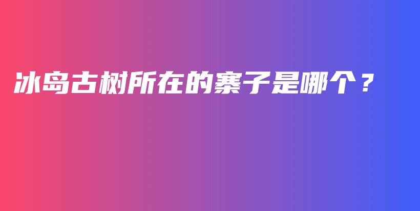 冰岛古树所在的寨子是哪个？插图