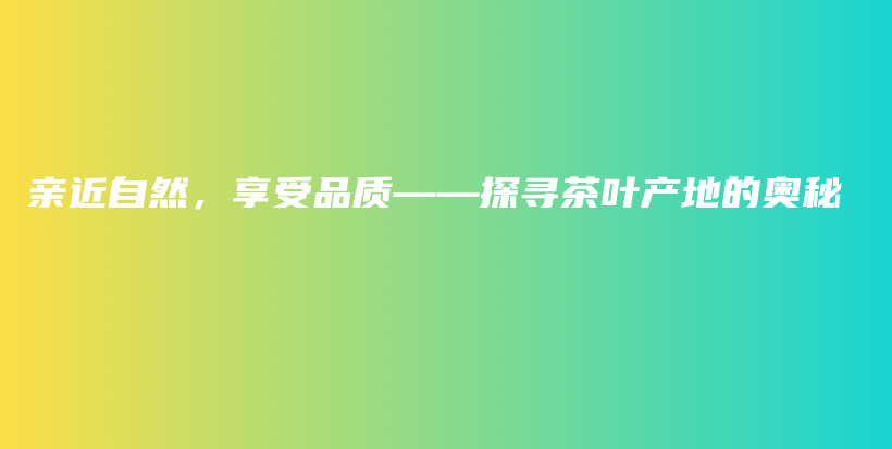 亲近自然，享受品质——探寻茶叶产地的奥秘插图