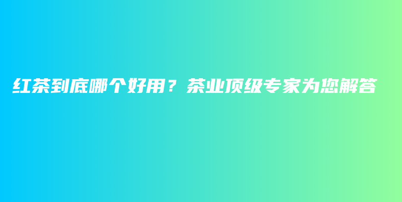 红茶到底哪个好用？茶业顶级专家为您解答插图