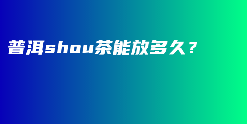 普洱shou茶能放多久？插图