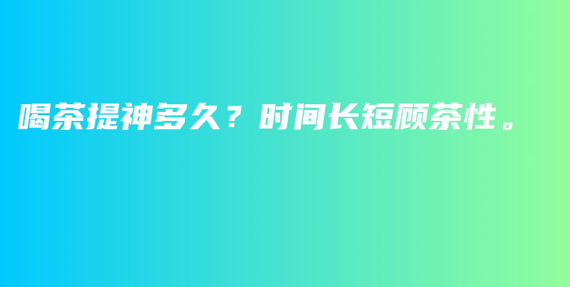 喝茶提神多久？时间长短顾茶性。插图