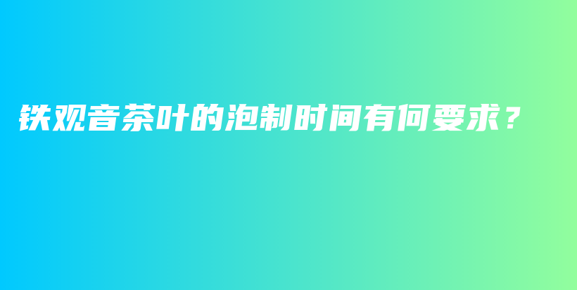 铁观音茶叶的泡制时间有何要求？插图