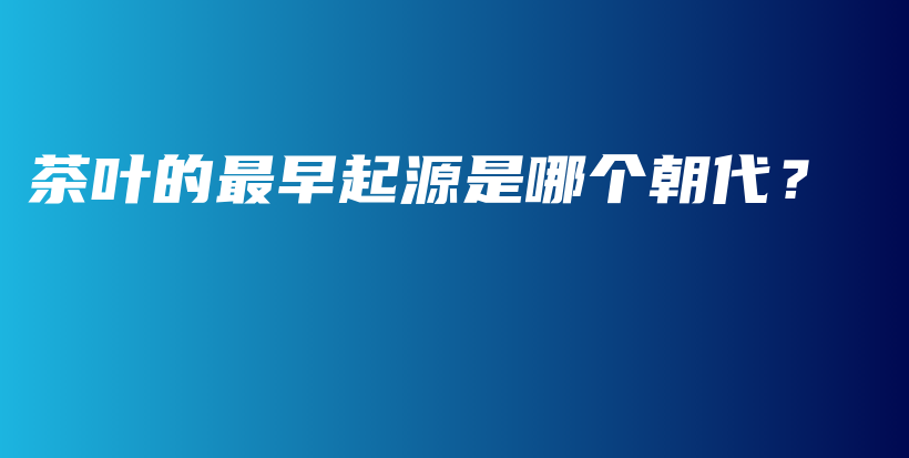 茶叶的最早起源是哪个朝代？插图