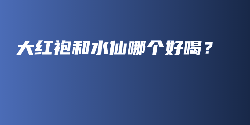 大红袍和水仙哪个好喝？插图