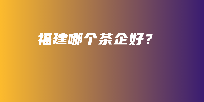 福建哪个茶企好？插图