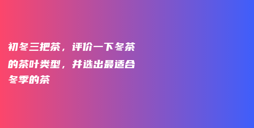 初冬三把茶，评价一下冬茶的茶叶类型，并选出最适合冬季的茶插图