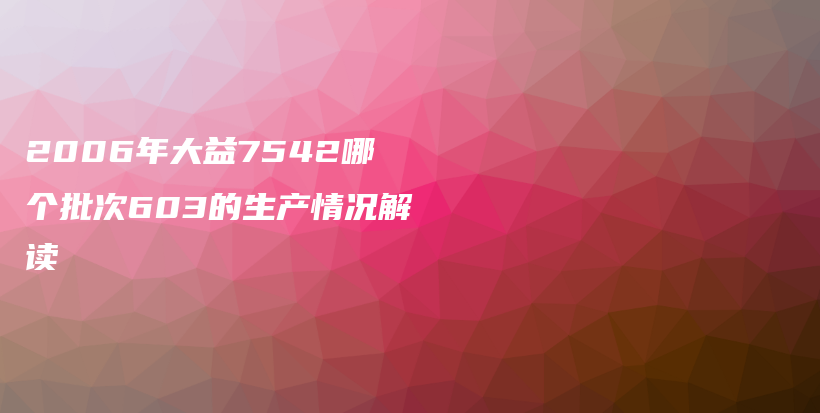 2006年大益7542哪个批次603的生产情况解读插图