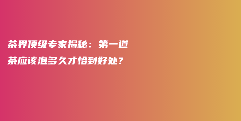 茶界顶级专家揭秘：第一道茶应该泡多久才恰到好处？插图