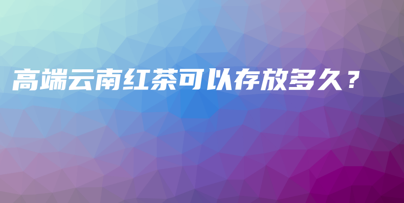 高端云南红茶可以存放多久？插图