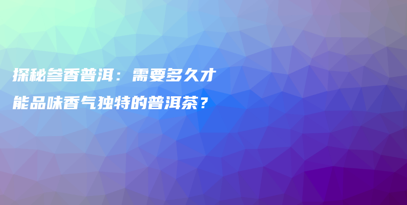 探秘参香普洱：需要多久才能品味香气独特的普洱茶？插图