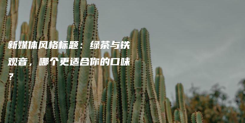 新媒体风格标题：绿茶与铁观音，哪个更适合你的口味？插图