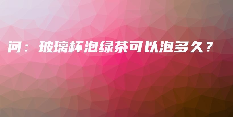 问：玻璃杯泡绿茶可以泡多久？插图