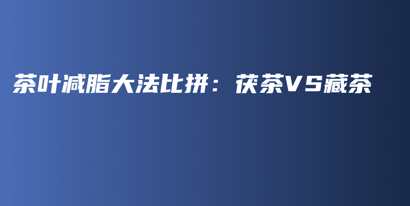 茶叶减脂大法比拼：茯茶VS藏茶插图