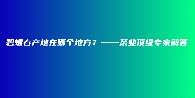 碧螺春产地在哪个地方？——茶业顶级专家解答插图