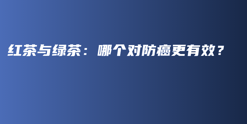 红茶与绿茶：哪个对防癌更有效？插图