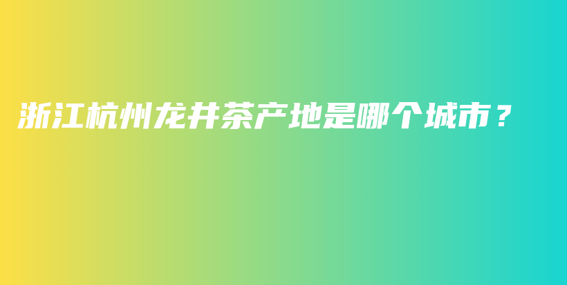 浙江杭州龙井茶产地是哪个城市？插图