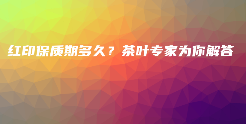 红印保质期多久？茶叶专家为你解答插图