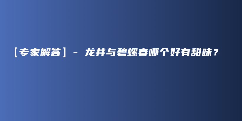 【专家解答】- 龙井与碧螺春哪个好有甜味？插图