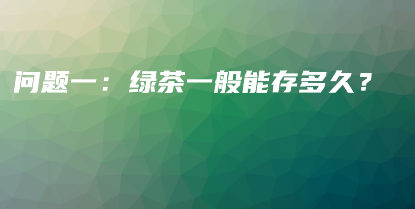 问题一：绿茶一般能存多久？插图