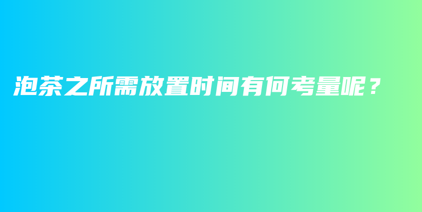 泡茶之所需放置时间有何考量呢？插图