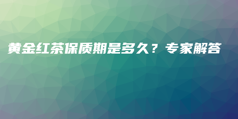 黄金红茶保质期是多久？专家解答插图